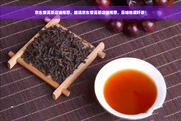 京东普洱茶店铺推荐，精选京东普洱茶店铺推荐，品味地道好茶！