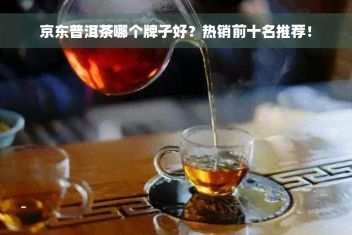 京东普洱茶哪个牌子好？热销前十名推荐！