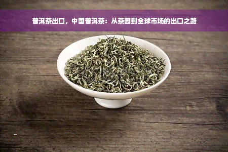 普洱茶出口，中国普洱茶：从茶园到全球市场的出口之路