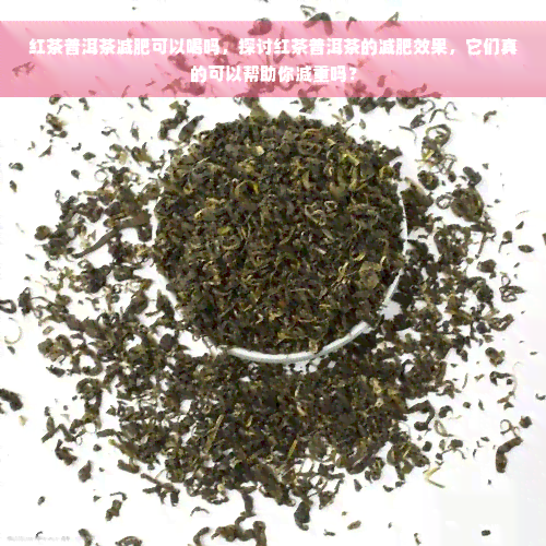 红茶普洱茶减肥可以喝吗，探讨红茶普洱茶的减肥效果，它们真的可以帮助你减重吗？