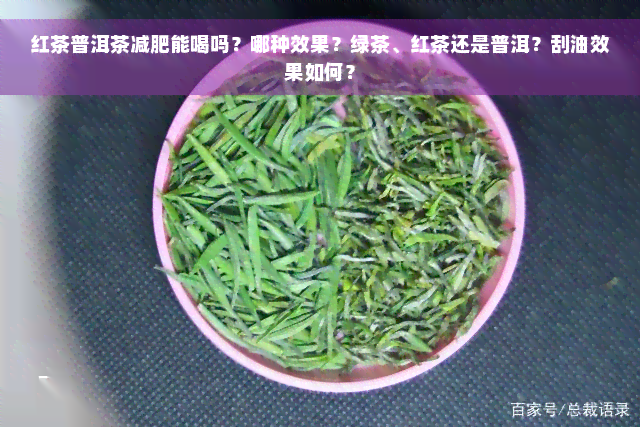 红茶普洱茶减肥能喝吗？哪种效果？绿茶、红茶还是普洱？刮油效果如何？