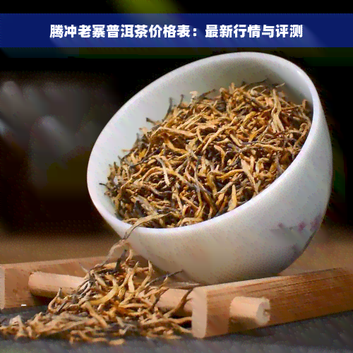 腾冲老寨普洱茶价格表：最新行情与评测