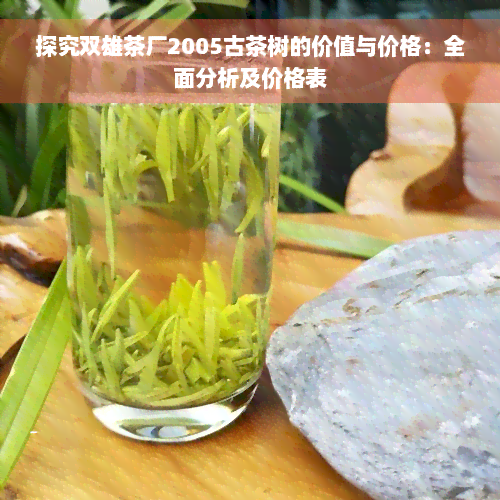 探究双雄茶厂2005古茶树的价值与价格：全面分析及价格表