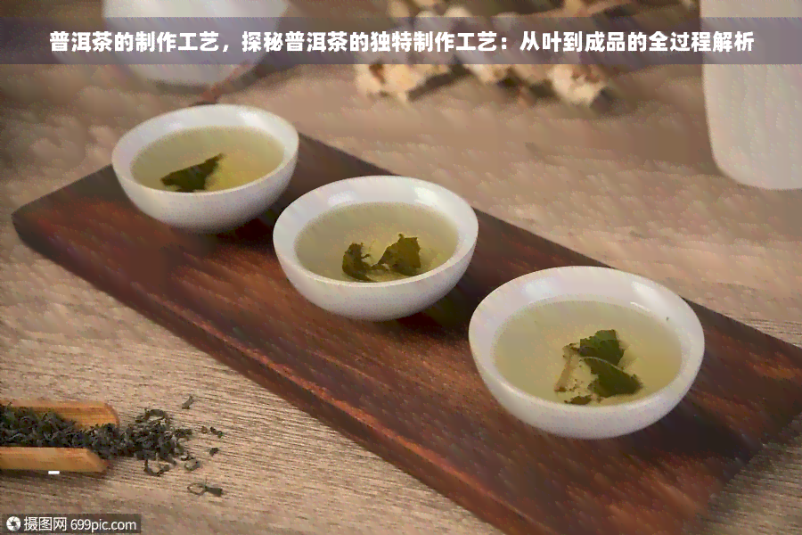 普洱茶的制作工艺，探秘普洱茶的独特制作工艺：从叶到成品的全过程解析