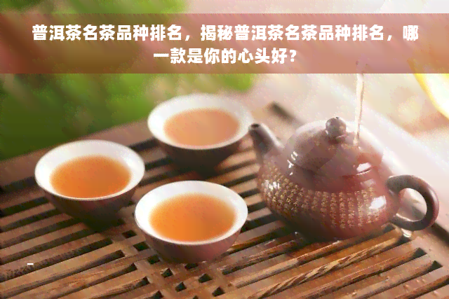 普洱茶名茶品种排名，揭秘普洱茶名茶品种排名，哪一款是你的心头好？