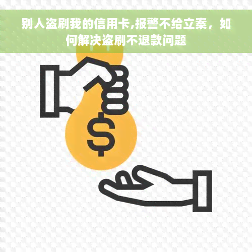 别人盗刷我的信用卡,报警不给立案，如何解决盗刷不退款问题