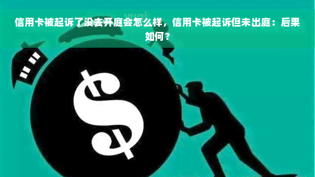 信用卡被起诉了没去开庭会怎么样，信用卡被起诉但未出庭：后果如何？