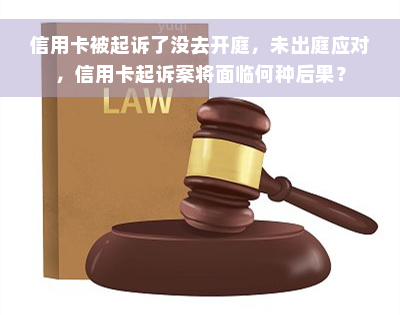 信用卡被起诉了没去开庭，未出庭应对，信用卡起诉案将面临何种后果？