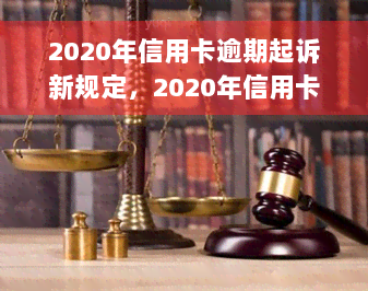 2020年信用卡逾期起诉新规定，2020年信用卡逾期起诉新规定：必知事项