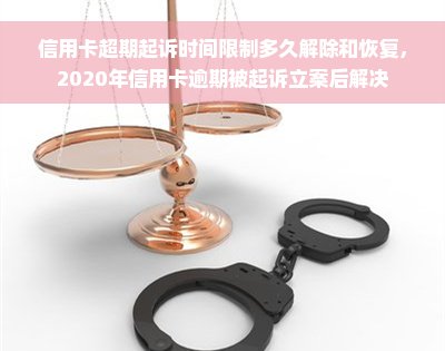 信用卡超期起诉时间限制多久解除和恢复，2020年信用卡逾期被起诉立案后解决