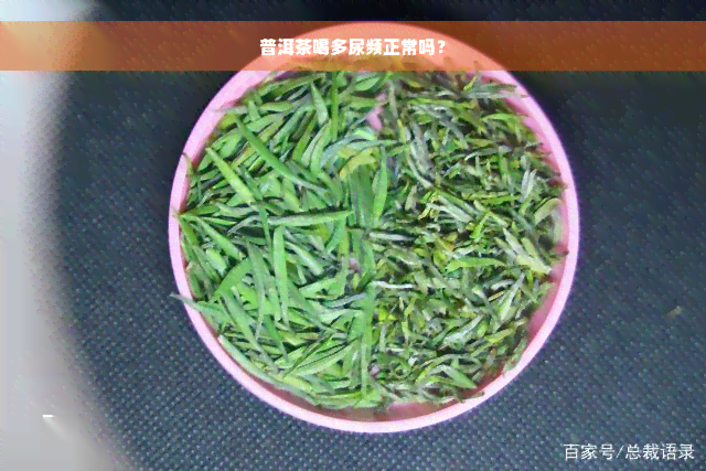 普洱茶喝多尿频正常吗？