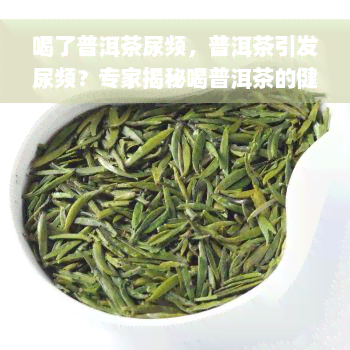 喝了普洱茶尿频，普洱茶引发尿频？专家揭秘喝普洱茶的健隐患！