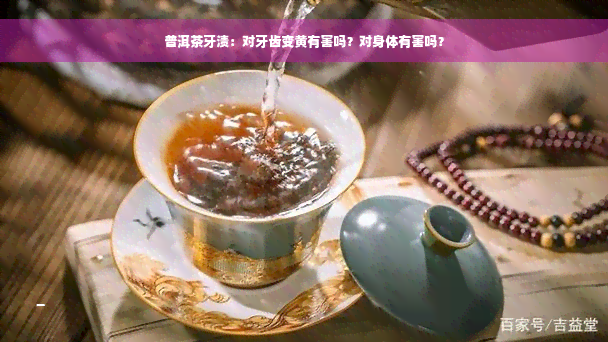 普洱茶牙渍：对牙齿变黄有害吗？对身体有害吗？