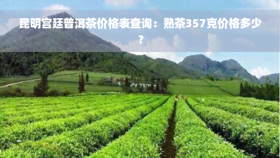 昆明宫廷普洱茶价格表查询：熟茶357克价格多少？