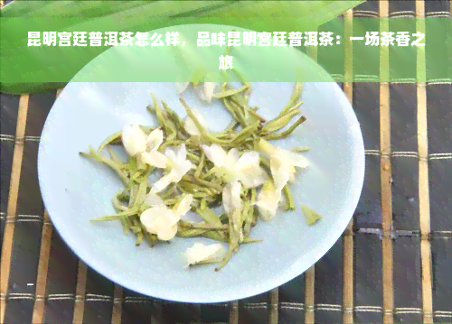 昆明宫廷普洱茶怎么样，品味昆明宫廷普洱茶：一场茶香之旅