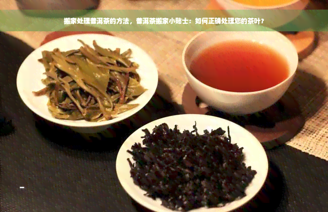 搬家处理普洱茶的方法，普洱茶搬家小贴士：如何正确处理您的茶叶？