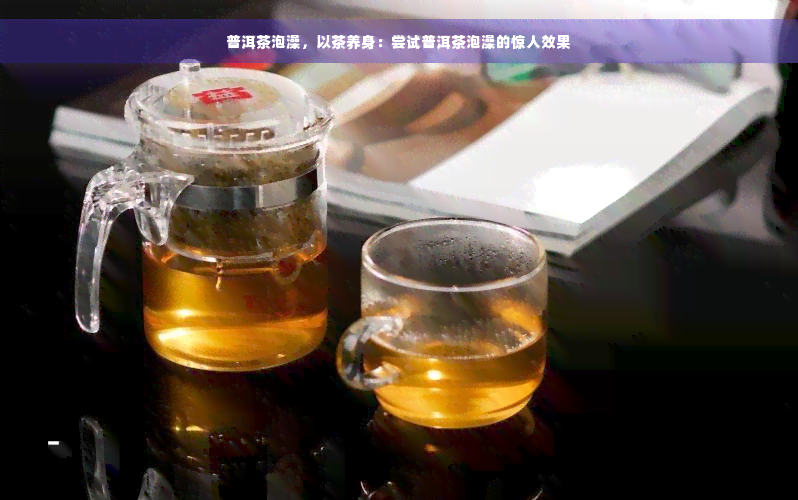 普洱茶泡澡，以茶养身：尝试普洱茶泡澡的惊人效果