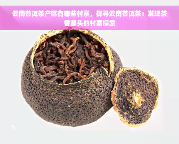 云南普洱茶产区有哪些村寨，探寻云南普洱茶：发现茶香源头的村寨探索