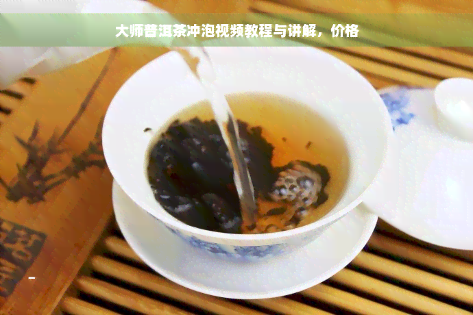 大师普洱茶冲泡视频教程与讲解，价格