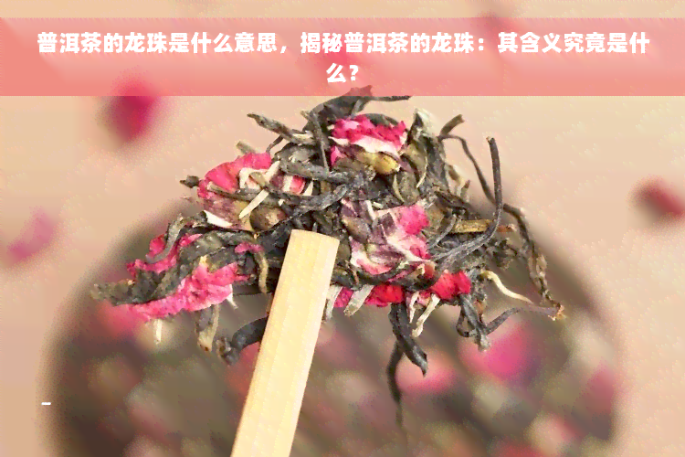 普洱茶的龙珠是什么意思，揭秘普洱茶的龙珠：其含义究竟是什么？