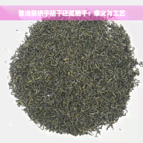 普洱茶烘干阴干还是晒干：意义与工艺