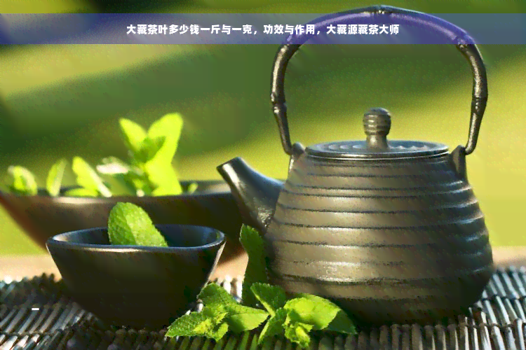 大藏茶叶多少钱一斤与一克，功效与作用，大藏源藏茶大师