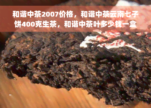 和谐中茶2007价格，和谐中茶云南七子饼400克生茶，和谐中茶叶多少钱一盒