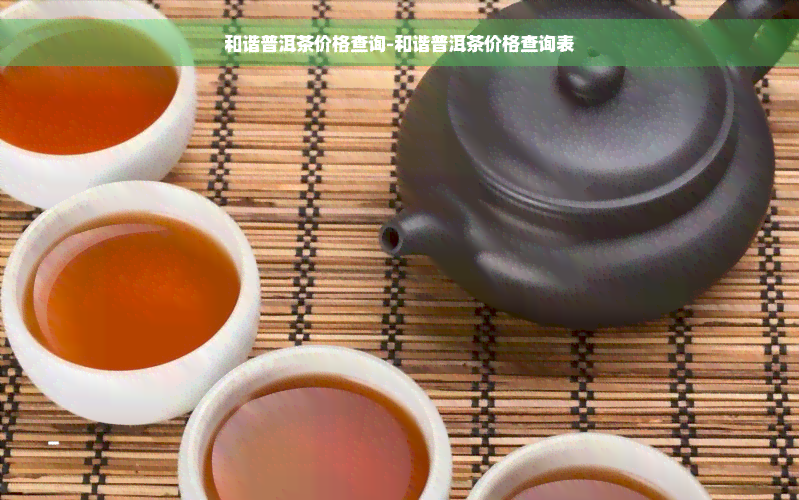 和谐普洱茶价格查询-和谐普洱茶价格查询表