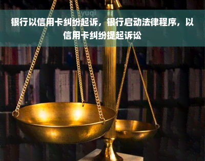 银行以信用卡纠纷起诉，银行启动法律程序，以信用卡纠纷提起诉讼