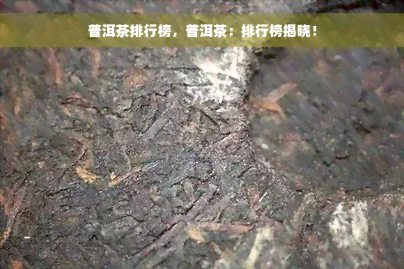 普洱茶排行榜，普洱茶：排行榜揭晓！