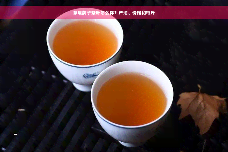 意境牌子茶叶怎么样？产地、价格和每斤