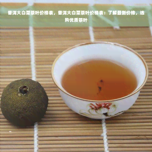 普洱大白菜茶叶价格表，普洱大白菜茶叶价格表：了解最新价格，选购优质茶叶