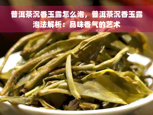 普洱茶沉香玉露怎么泡，普洱茶沉香玉露泡法解析：品味香气的艺术