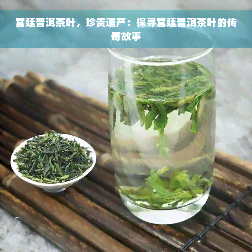 宫廷普洱茶叶，珍贵遗产：探寻宫廷普洱茶叶的传奇故事