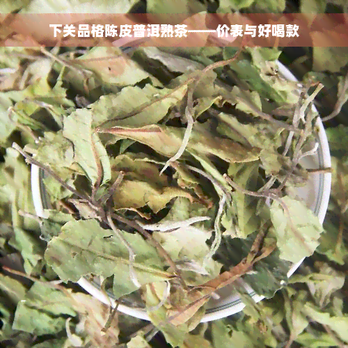 下关品格陈皮普洱熟茶——价表与好喝款