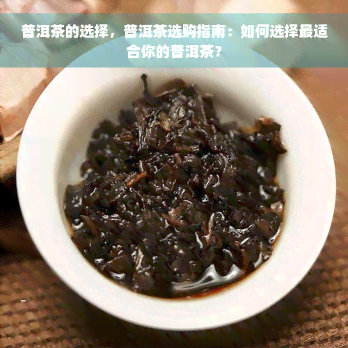 普洱茶的选择，普洱茶选购指南：如何选择最适合你的普洱茶？