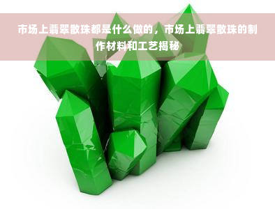 市场上翡翠散珠都是什么做的，市场上翡翠散珠的制作材料和工艺揭秘