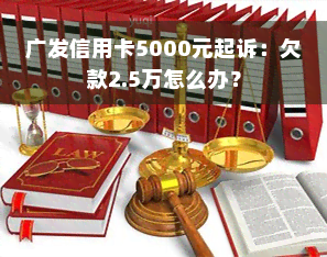 广发信用卡5000元起诉：欠款2.5万怎么办？