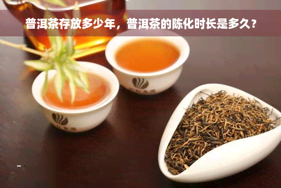 普洱茶存放多少年，普洱茶的陈化时长是多久？