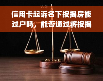 信用卡起诉名下按揭房能过户吗，能否通过将按揭房产过户来避免信用卡起诉？