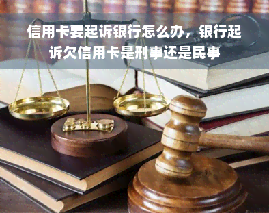 信用卡要起诉银行怎么办，银行起诉欠信用卡是刑事还是民事