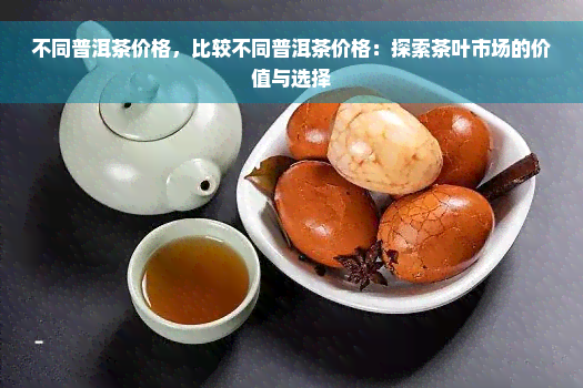 不同普洱茶价格，比较不同普洱茶价格：探索茶叶市场的价值与选择