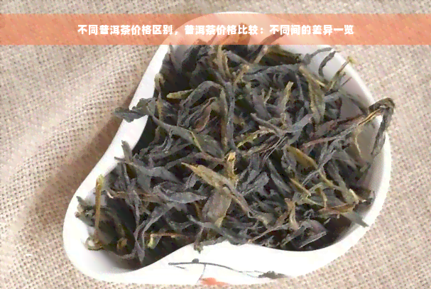 不同普洱茶价格区别，普洱茶价格比较：不同间的差异一览