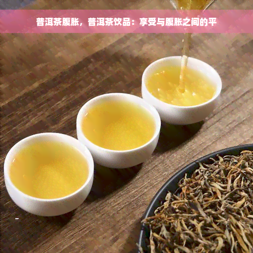 普洱茶腹胀，普洱茶饮品：享受与腹胀之间的平