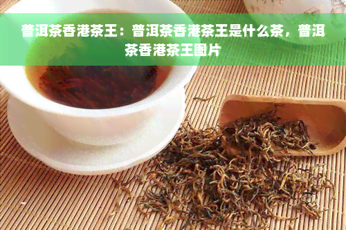 普洱茶香港茶王：普洱茶香港茶王是什么茶，普洱茶香港茶王图片