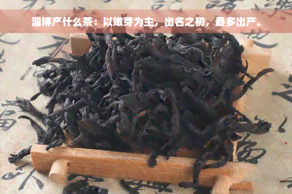 淄博产什么茶：以嫩芽为主，出名之初，最多出产。