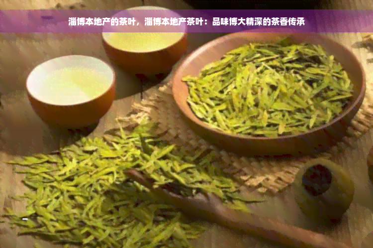 淄博本地产的茶叶，淄博本地产茶叶：品味博大精深的茶香传承