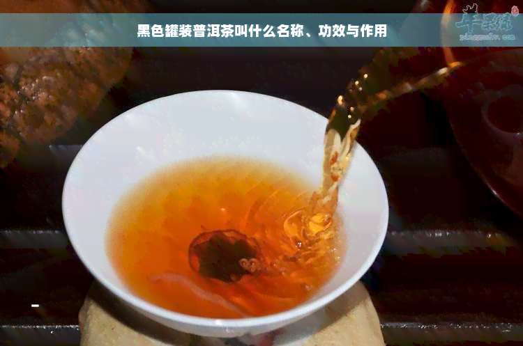 黑色罐装普洱茶叫什么名称、功效与作用