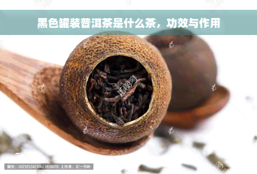 黑色罐装普洱茶是什么茶，功效与作用