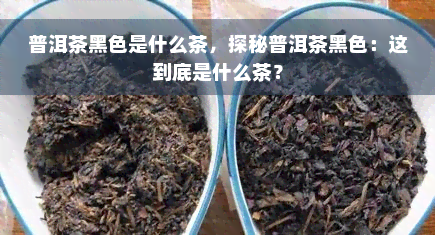 普洱茶黑色是什么茶，探秘普洱茶黑色：这到底是什么茶？